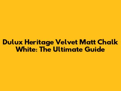 Dulux Heritage Velvet Matt Chalk White: The Ultimate Guide