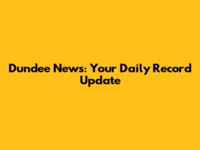Dundee News: Your Daily Record Update