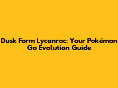 Dusk Form Lycanroc: Your Pokémon Go Evolution Guide
