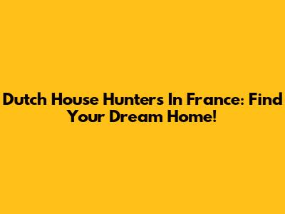 Dutch House Hunters In France: Find Your Dream Home!