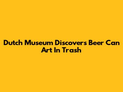 Dutch Museum Discovers Beer Can Art In Trash