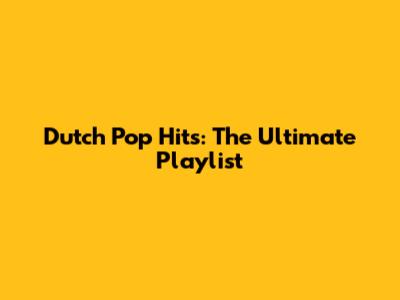 Dutch Pop Hits: The Ultimate Playlist