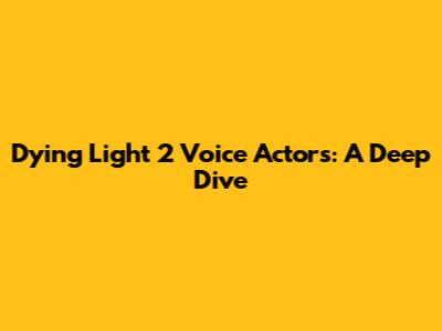 Dying Light 2 Voice Actors: A Deep Dive
