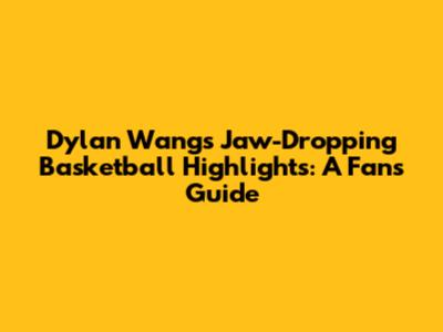 Dylan Wang's Jaw-Dropping Basketball Highlights: A Fan's Guide