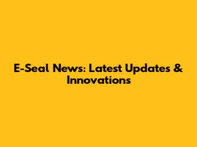 E-Seal News: Latest Updates & Innovations