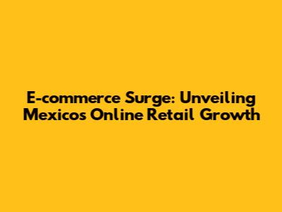 E-commerce Surge: Unveiling Mexico's Online Retail Growth