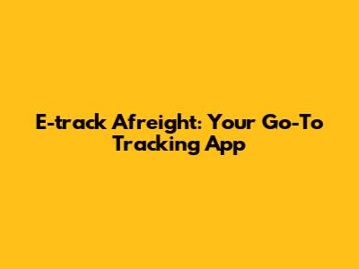 E-track Afreight: Your Go-To Tracking App