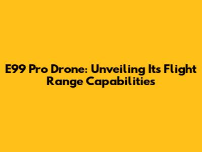 E99 Pro Drone: Unveiling Its Flight Range Capabilities