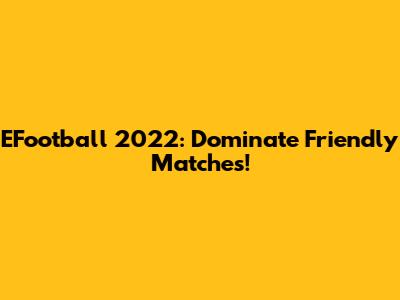 EFootball 2022: Dominate Friendly Matches!