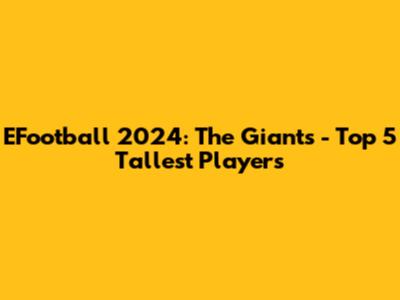 EFootball 2024: The Giants - Top 5 Tallest Players