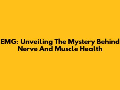 EMG: Unveiling The Mystery Behind Nerve And Muscle Health