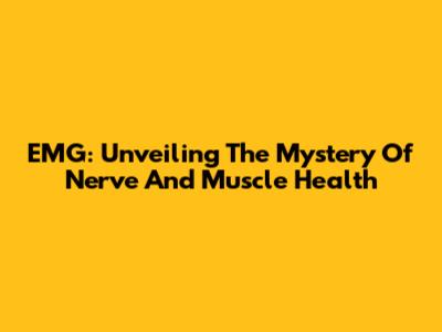 EMG: Unveiling The Mystery Of Nerve And Muscle Health