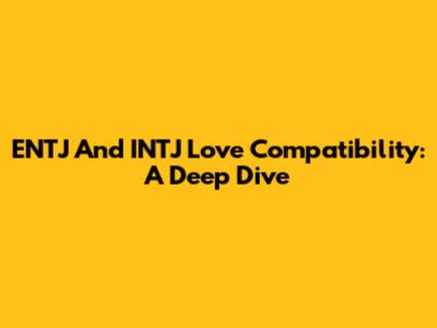 ENTJ And INTJ Love Compatibility: A Deep Dive