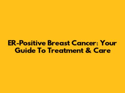 ER-Positive Breast Cancer: Your Guide To Treatment & Care