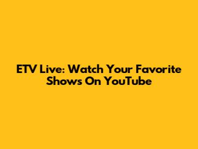 ETV Live: Watch Your Favorite Shows On YouTube