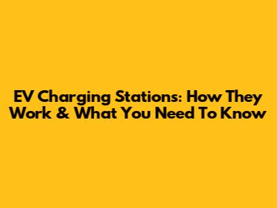 EV Charging Stations: How They Work & What You Need To Know