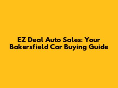 EZ Deal Auto Sales: Your Bakersfield Car Buying Guide