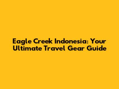 Eagle Creek Indonesia: Your Ultimate Travel Gear Guide