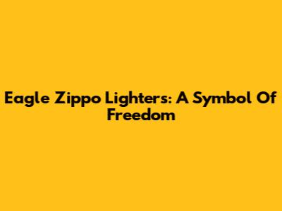Eagle Zippo Lighters: A Symbol Of Freedom