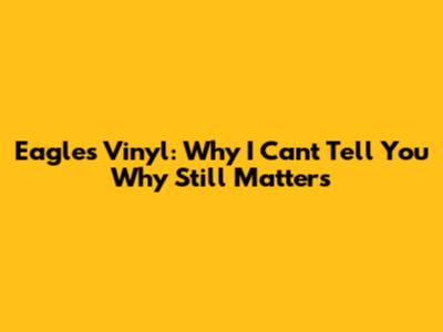 Eagles Vinyl: Why 'I Can't Tell You Why' Still Matters