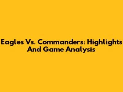 Eagles Vs. Commanders: Highlights And Game Analysis