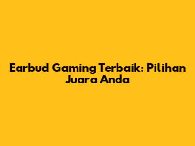 Earbud Gaming Terbaik: Pilihan Juara Anda