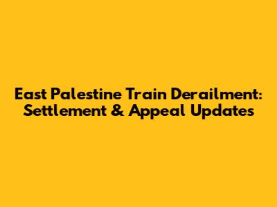 East Palestine Train Derailment: Settlement & Appeal Updates