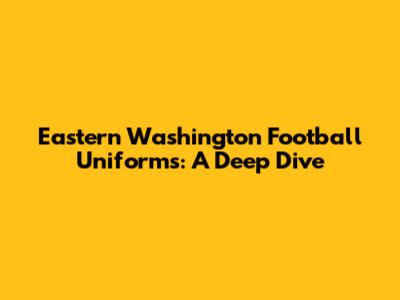 Eastern Washington Football Uniforms: A Deep Dive