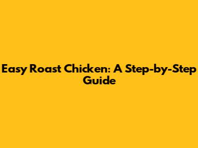 Easy Roast Chicken: A Step-by-Step Guide