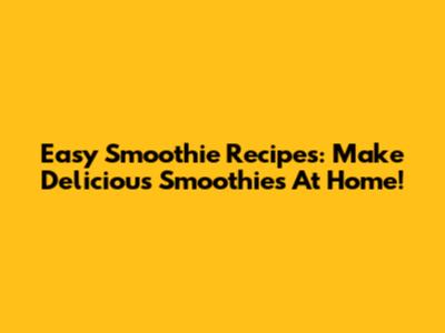 Easy Smoothie Recipes: Make Delicious Smoothies At Home!