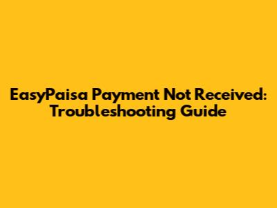 EasyPaisa Payment Not Received: Troubleshooting Guide