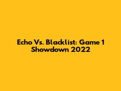 Echo Vs. Blacklist: Game 1 Showdown 2022