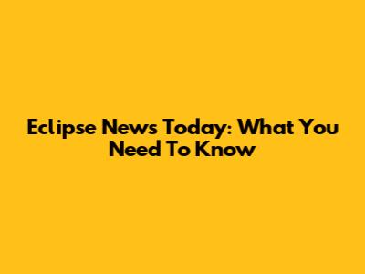 Eclipse News Today: What You Need To Know