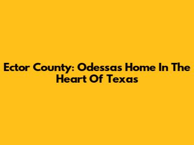 Ector County: Odessa's Home In The Heart Of Texas