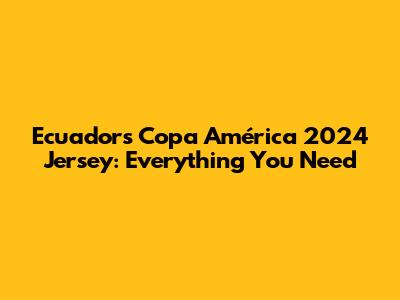 Ecuador's Copa América 2024 Jersey: Everything You Need