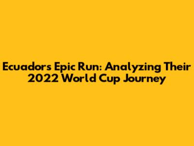 Ecuador's Epic Run: Analyzing Their 2022 World Cup Journey