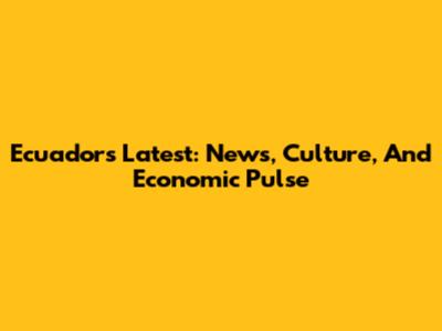 Ecuador's Latest: News, Culture, And Economic Pulse