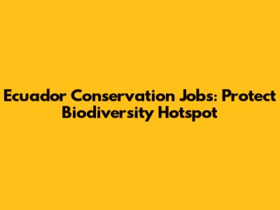 Ecuador Conservation Jobs: Protect Biodiversity Hotspot