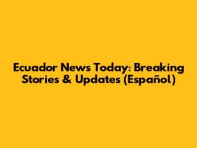 Ecuador News Today: Breaking Stories & Updates (Español)