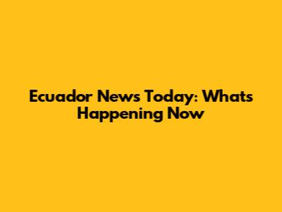 Ecuador News Today: What's Happening Now