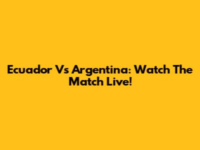 Ecuador Vs Argentina: Watch The Match Live!