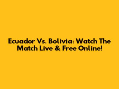 Ecuador Vs. Bolivia: Watch The Match Live & Free Online!