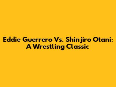 Eddie Guerrero Vs. Shinjiro Otani: A Wrestling Classic