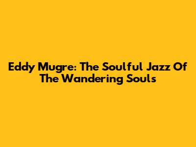 Eddy Mugre: The Soulful Jazz Of The Wandering Souls