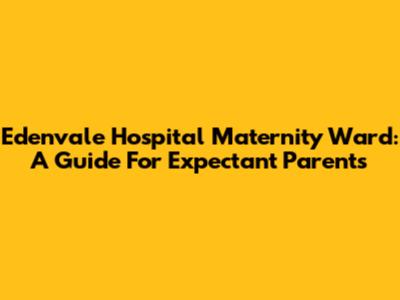 Edenvale Hospital Maternity Ward: A Guide For Expectant Parents