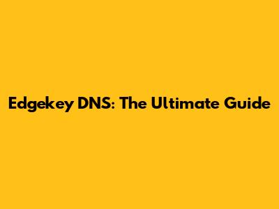 Edgekey DNS: The Ultimate Guide