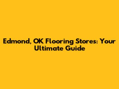 Edmond, OK Flooring Stores: Your Ultimate Guide