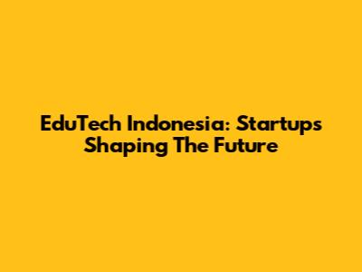EduTech Indonesia: Startups Shaping The Future