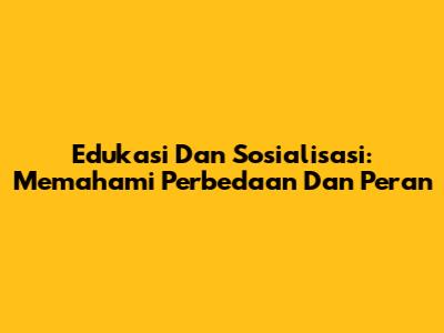 Edukasi Dan Sosialisasi: Memahami Perbedaan Dan Peran