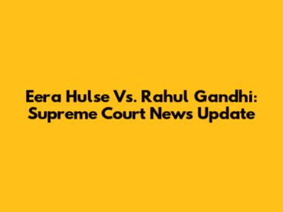 Eera Hulse Vs. Rahul Gandhi: Supreme Court News Update